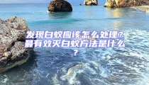發現白蟻應該怎么處理？最有效滅白蟻方法是什么？