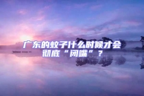 廣東的蚊子什么時候才會徹底“閉嘴”？