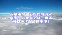 深圳殺臭蟲(chóng)公司如何消滅臭蟲(chóng)，效果怎么樣，可不可以一次就清理干凈？