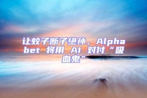 讓蚊子斷子絕孫，Alphabet 將用 AI 對付“吸血鬼”