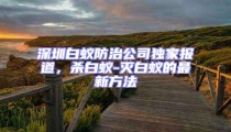 深圳白蟻防治公司獨(dú)家報(bào)道，殺白蟻-滅白蟻的最新方法