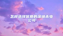 怎樣選擇優(yōu)質(zhì)的深圳殺蟲(chóng)公司