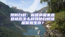預防白蟻：新建房屋家庭裝修后怎么樣預防白蟻進屋繁殖生存？
