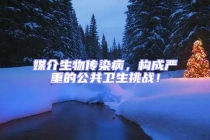 媒介生物傳染病，構(gòu)成嚴重的公共衛(wèi)生挑戰(zhàn)！