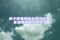 寨卡病毒蔓延全球或成真，家里如何做到沒蚊子