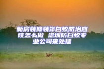 新房裝修裝飾白蟻防治應(yīng)該怎么做 深圳防白蟻專(zhuān)業(yè)公司來(lái)處理