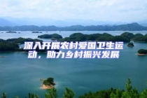 深入開展農村愛國衛生運動，助力鄉村振興發展